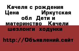 Качеля с рождения  › Цена ­ 2 000 - Иркутская обл. Дети и материнство » Качели, шезлонги, ходунки   